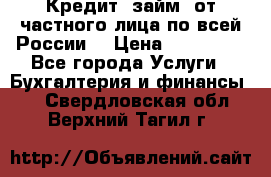 Кредит (займ) от частного лица по всей России  › Цена ­ 400 000 - Все города Услуги » Бухгалтерия и финансы   . Свердловская обл.,Верхний Тагил г.